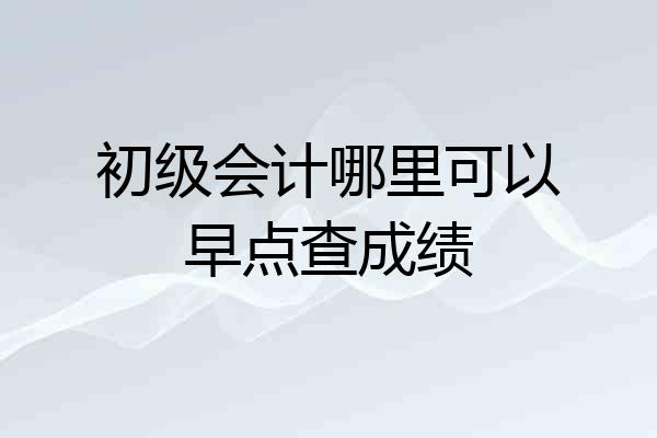 初级会计哪里可以早点查成绩