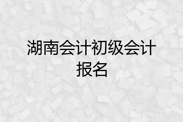 湖南会计初级会计报名