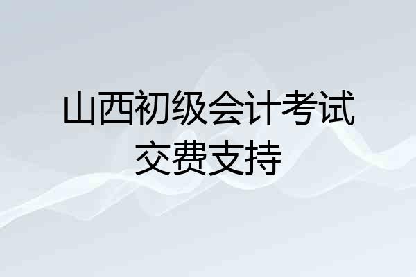 山西初级会计考试交费支持
