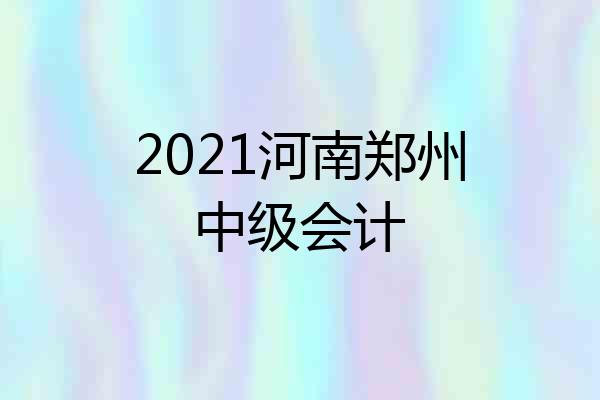 2021河南郑州中级会计