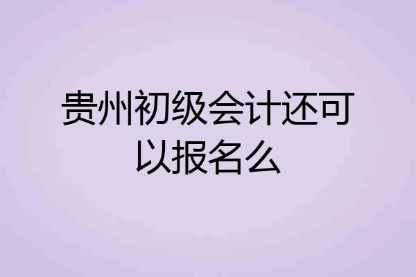 贵州初级会计还可以报名么