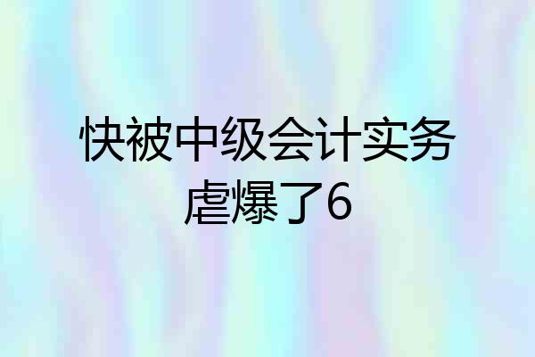 快被中级会计实务虐爆了6