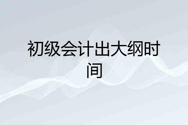 初级会计出大纲时间