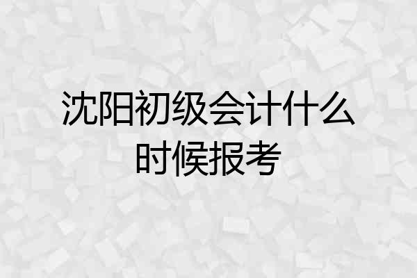 沈阳初级会计什么时候报考