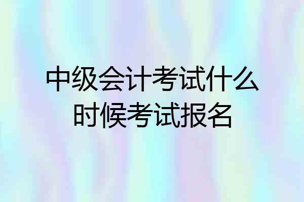 中级会计考试什么时候考试报名