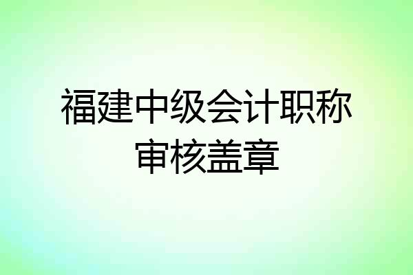 福建中级会计职称审核盖章