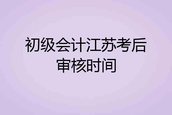 初级会计江苏考后审核时间