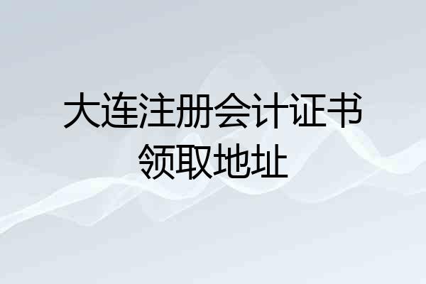 大连注册会计证书领取地址