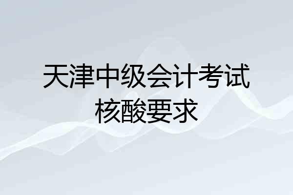 天津中级会计考试核酸要求