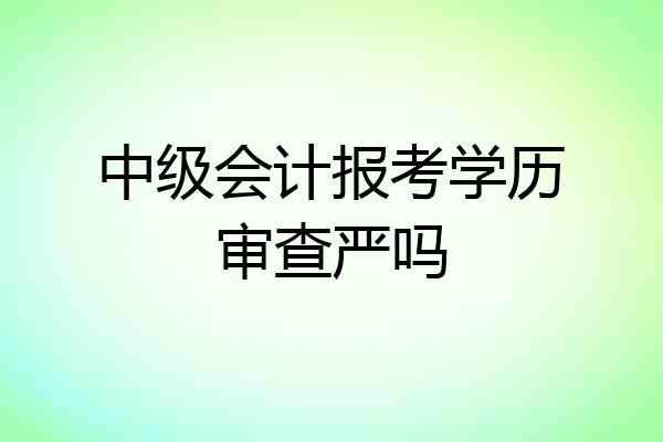 中级会计报考学历审查严吗
