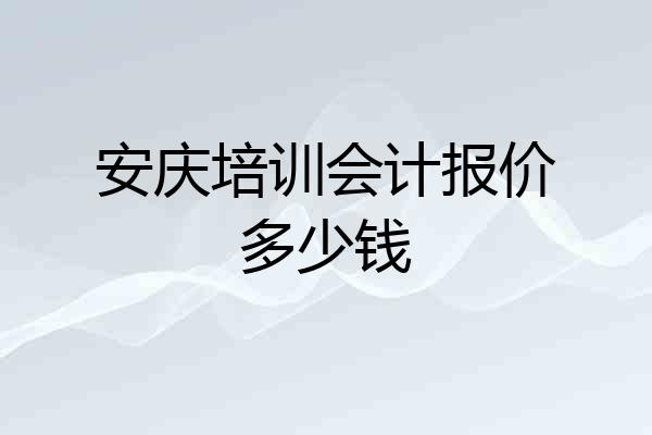 安庆培训会计报价多少钱