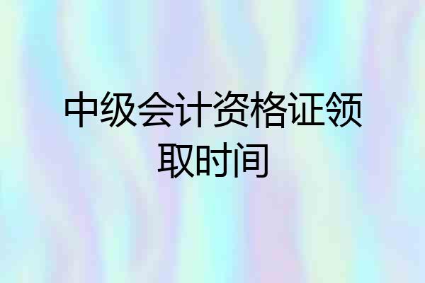 中级会计资格证领取时间