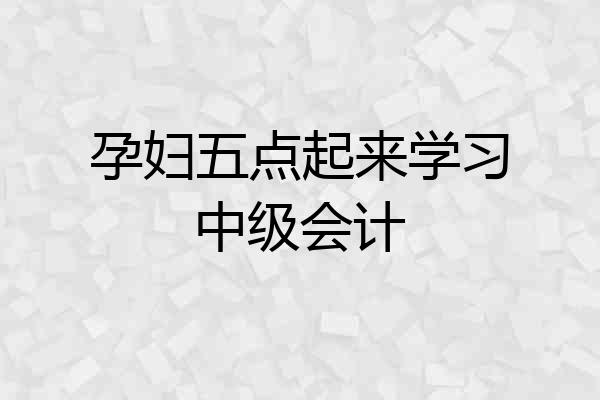 孕妇五点起来学习中级会计