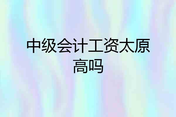 中级会计工资太原高吗