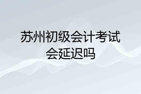 苏州初级会计考试会延迟吗