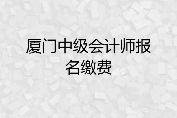 厦门中级会计师报名缴费