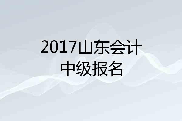 2017山东会计中级报名