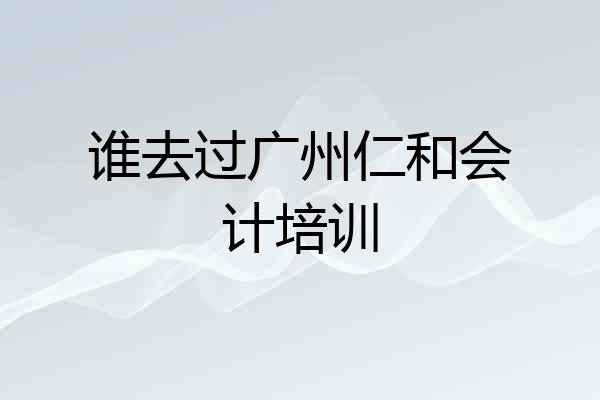 谁去过广州仁和会计培训