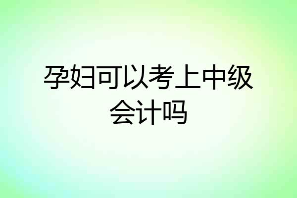 孕妇可以考上中级会计吗