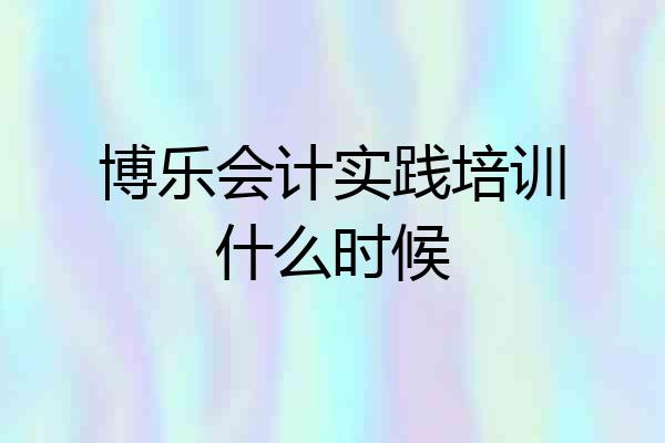 博乐会计实践培训什么时候
