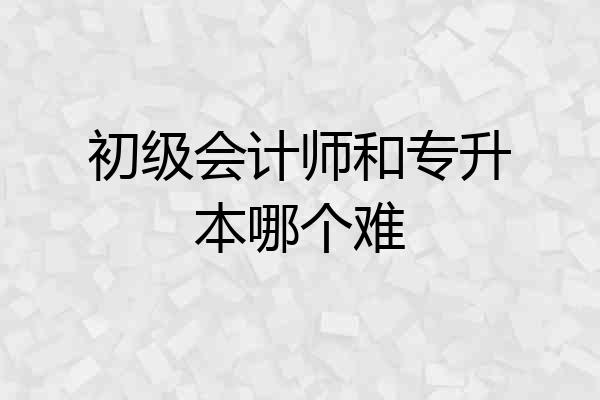 初级会计师和专升本哪个难