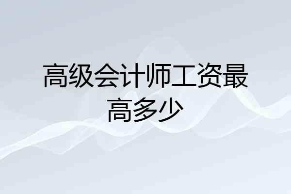 高级会计师工资最高多少