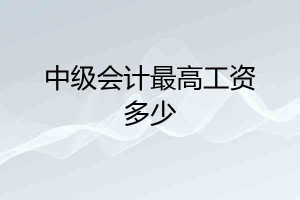 中级会计最高工资多少