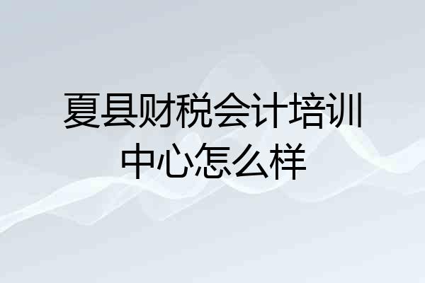 夏县财税会计培训中心怎么样