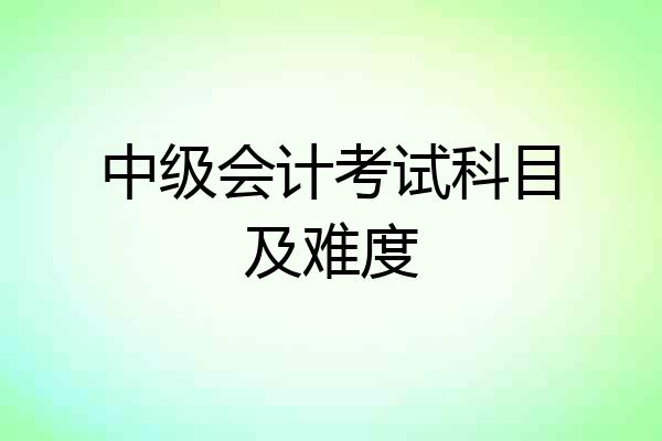 中级会计考试科目及难度