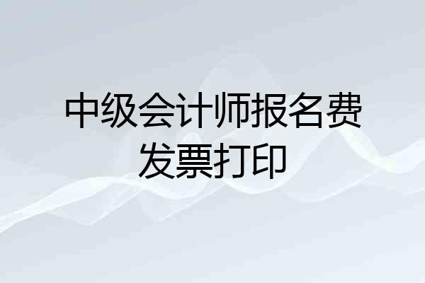 中级会计师报名费发票打印