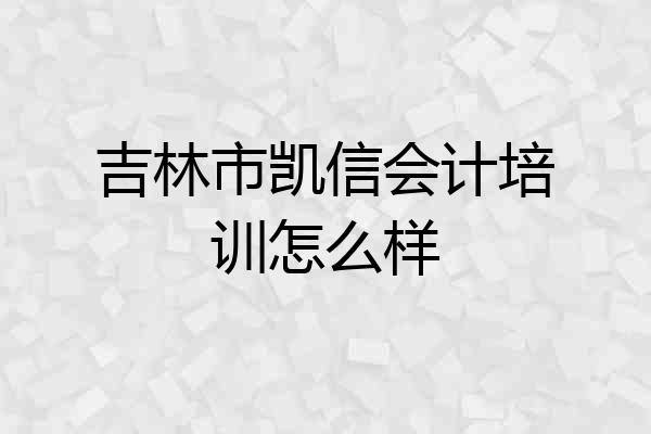 吉林市凯信会计培训怎么样