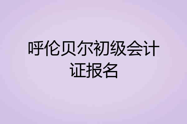呼伦贝尔初级会计证报名