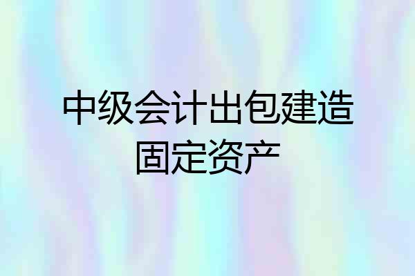 中级会计出包建造固定资产