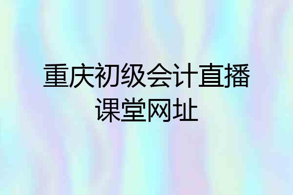 重庆初级会计直播课堂网址