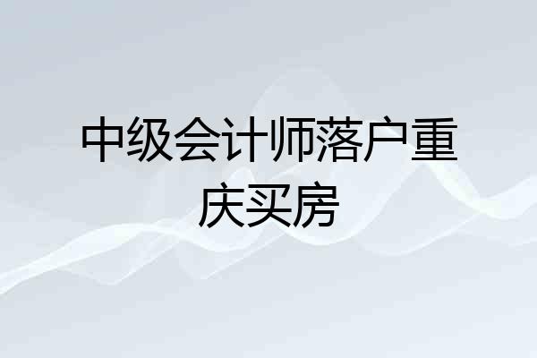 中级会计师落户重庆买房