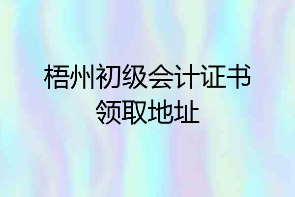 梧州初级会计证书领取地址