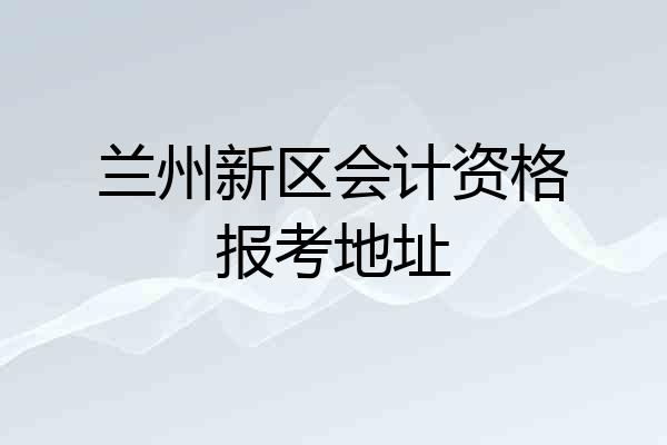 兰州新区会计资格报考地址