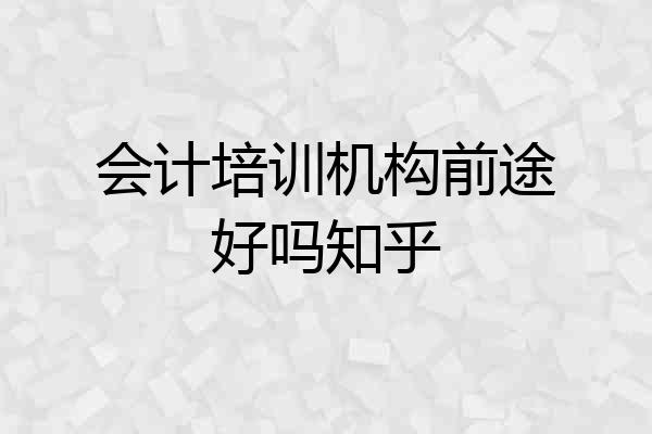 会计培训机构前途好吗知乎