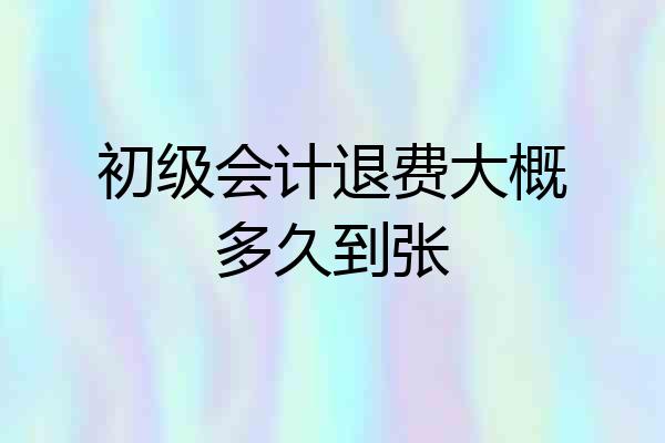 初级会计退费大概多久到张
