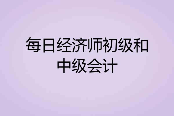 每日经济师初级和中级会计