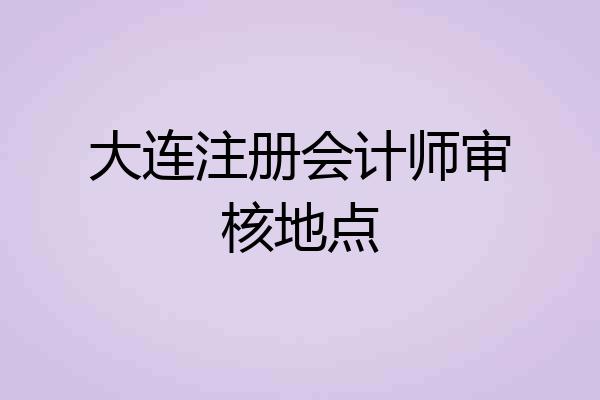 大连注册会计师审核地点