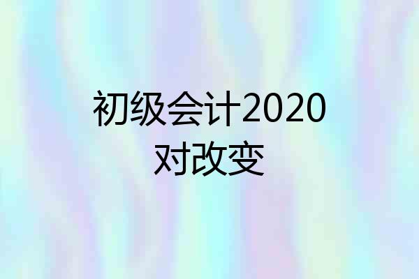 初级会计2020对改变