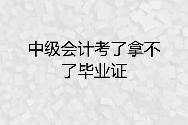 中级会计考了拿不了毕业证