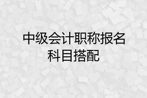 中级会计职称报名科目搭配