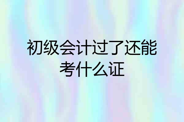 初级会计过了还能考什么证
