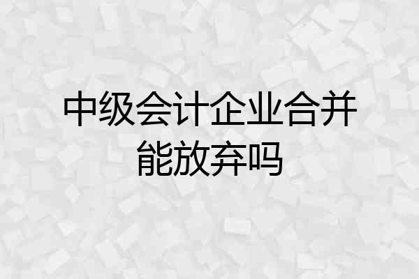 中级会计企业合并能放弃吗