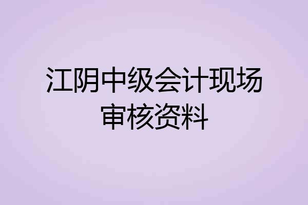 江阴中级会计现场审核资料