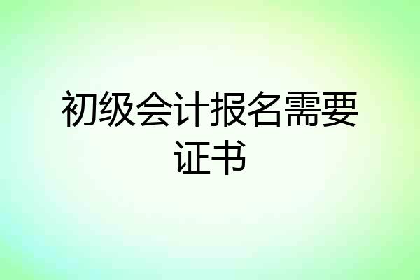 初级会计报名需要证书