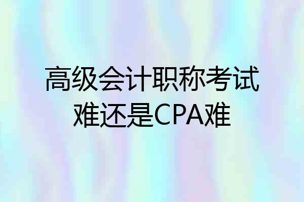 高级会计职称考试难还是CPA难