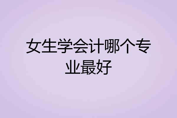 女生学会计哪个专业最好